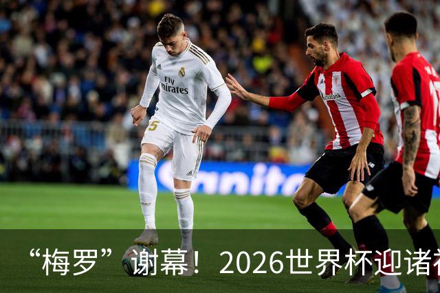 “梅罗”谢幕！2026世界杯迎诸神黄昏 我们与青春的终极告别