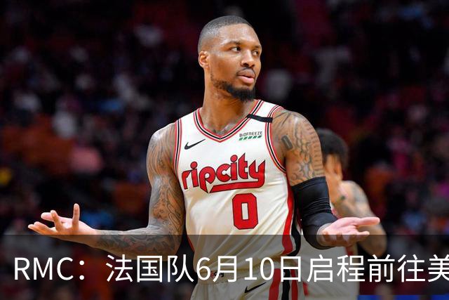 RMC：法国队6月10日启程前往美国，在应对高温方面做了细致安排